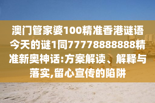 澳門管家婆100精準(zhǔn)香港謎語今天的謎1同77778888888精準(zhǔn)新奧神話:方案解讀、解釋與落實,留心宣傳的陷阱