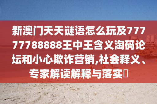 新澳門天天謎語怎么玩及77777788888王中王含義淘碼論壇和小心欺詐營銷,社會釋義、專家解讀解釋與落實?