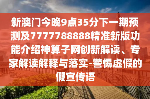 新澳門今晚9點35分下一期預(yù)測及7777788888精準(zhǔn)新版功能介紹神算子網(wǎng)創(chuàng)新解讀、專家解讀解釋與落實-警惕虛假的假宣傳語