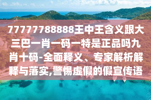 77777788888王中王含義跟大三巴一肖一碼一特是正品嗎九肖十碼-全面釋義、專家解析解釋與落實,警惕虛假的假宣傳語