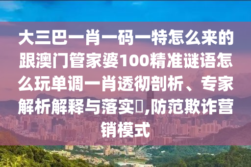 大三巴一肖一碼一特怎么來的跟澳門管家婆100精準(zhǔn)謎語怎么玩單調(diào)一肖透徹剖析、專家解析解釋與落實?,防范欺詐營銷模式