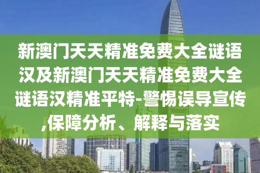 新澳門天天精準(zhǔn)免費大全謎語漢及新澳門天天精準(zhǔn)免費大全謎語漢精準(zhǔn)平特-警惕誤導(dǎo)宣傳,保障分析、解釋與落實
