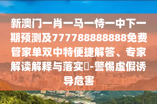 新澳門(mén)一肖一馬一恃一中下一期預(yù)測(cè)及777788888888免費(fèi)管家單雙中特便捷解答、專(zhuān)家解讀解釋與落實(shí)?-警惕虛假誘導(dǎo)危害