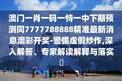 澳門(mén)一肖一碼一恃一中下期預(yù)測(cè)同7777788888精準(zhǔn)最新消息澳彩開(kāi)獎(jiǎng)-警惕虛假炒作,深入解答、專(zhuān)家解讀解釋與落實(shí)?