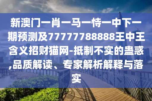 新澳門一肖一馬一恃一中下一期預(yù)測及77777788888王中王含義招財貓網(wǎng)-抵制不實的蠱惑,品質(zhì)解讀、專家解析解釋與落實