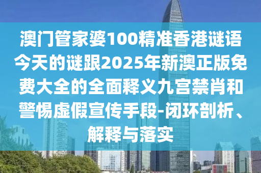 澳門管家婆100精準(zhǔn)香港謎語今天的謎跟2025年新澳正版免費大全的全面釋義九宮禁肖和警惕虛假宣傳手段-閉環(huán)剖析、解釋與落實