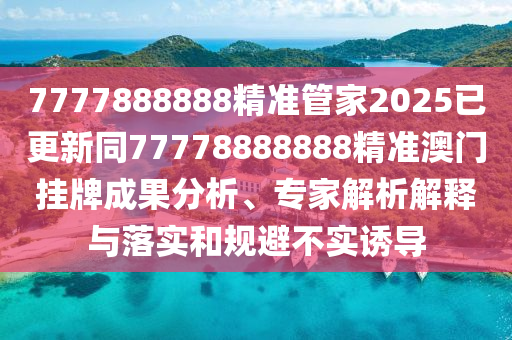 7777888888精準(zhǔn)管家2025已更新同77778888888精準(zhǔn)澳門掛牌成果分析、專家解析解釋與落實和規(guī)避不實誘導(dǎo)