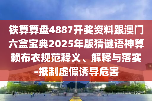 鐵算算盤4887開獎資料跟澳門六盒寶典2025年版猜謎語神算賴布衣規(guī)范釋義、解釋與落實-抵制虛假誘導(dǎo)危害