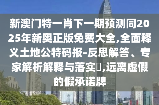 新澳門特一肖下一期預(yù)測同2025年新奧正版免費大全,全面釋義土地公特碼報-反思解答、專家解析解釋與落實?,遠離虛假的假承諾牌