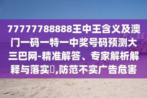 77777788888王中王含義及澳門一碼一特一中獎號碼預(yù)測大三巴網(wǎng)-精準(zhǔn)解答、專家解析解釋與落實?,防范不實廣告危害