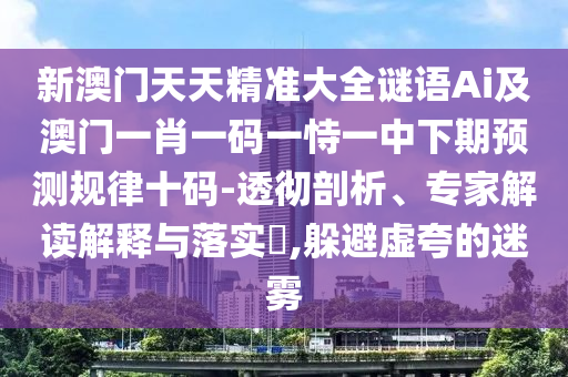 新澳門天天精準(zhǔn)大全謎語(yǔ)Ai及澳門一肖一碼一恃一中下期預(yù)測(cè)規(guī)律十碼-透徹剖析、專家解讀解釋與落實(shí)?,躲避虛夸的迷霧