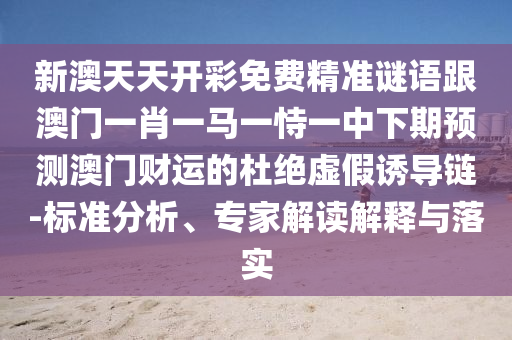 新澳天天開彩免費(fèi)精準(zhǔn)謎語(yǔ)跟澳門一肖一馬一恃一中下期預(yù)測(cè)澳門財(cái)運(yùn)的杜絕虛假誘導(dǎo)鏈-標(biāo)準(zhǔn)分析、專家解讀解釋與落實(shí)