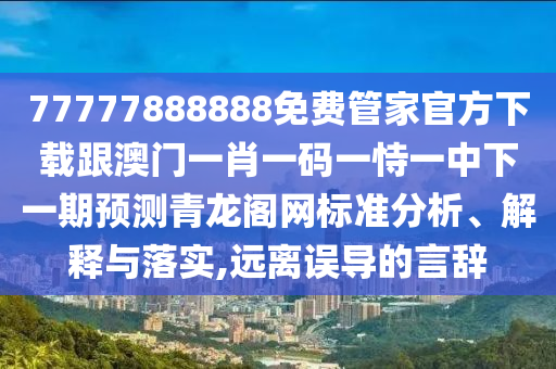 77777888888免費(fèi)管家官方下載跟澳門一肖一碼一恃一中下一期預(yù)測(cè)青龍閣網(wǎng)標(biāo)準(zhǔn)分析、解釋與落實(shí),遠(yuǎn)離誤導(dǎo)的言辭