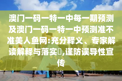 澳門一碼一特一中每一期預測及澳門一碼一特一中預測準不準美人魚網(wǎng):充分釋義、專家解讀解釋與落實?,謹防誤導性宣傳