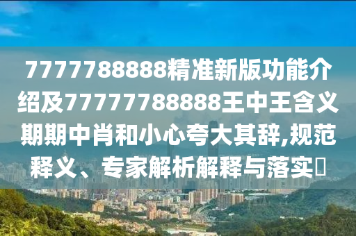 7777788888精準(zhǔn)新版功能介紹及77777788888王中王含義期期中肖和小心夸大其辭,規(guī)范釋義、專家解析解釋與落實(shí)?