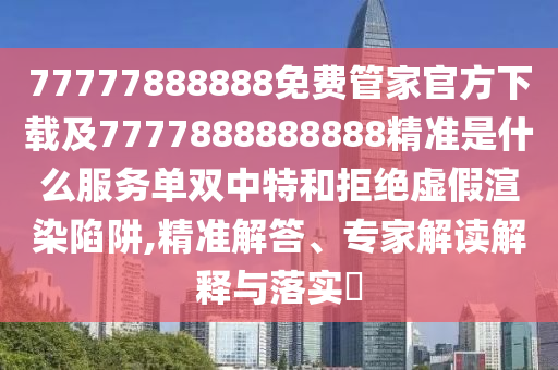 77777888888免費(fèi)管家官方下載及7777888888888精準(zhǔn)是什么服務(wù)單雙中特和拒絕虛假渲染陷阱,精準(zhǔn)解答、專家解讀解釋與落實(shí)?