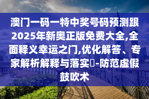 澳門一碼一特中獎(jiǎng)號(hào)碼預(yù)測(cè)跟2025年新奧正版免費(fèi)大全,全面釋義幸運(yùn)之門,優(yōu)化解答、專家解析解釋與落實(shí)?-防范虛假鼓吹術(shù)