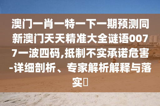 澳門一肖一特一下一期預(yù)測(cè)同新澳門天天精準(zhǔn)大全謎語(yǔ)0077一波四碼,抵制不實(shí)承諾危害-詳細(xì)剖析、專家解析解釋與落實(shí)?