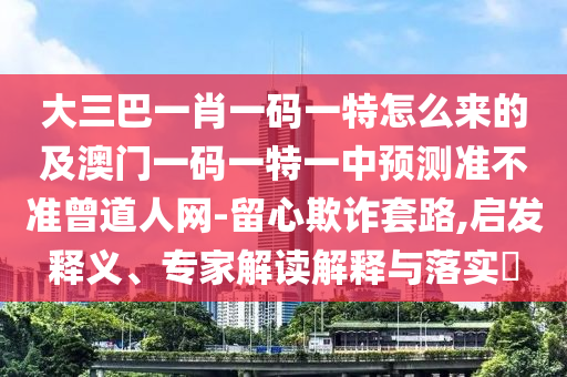 大三巴一肖一碼一特怎么來(lái)的及澳門一碼一特一中預(yù)測(cè)準(zhǔn)不準(zhǔn)曾道人網(wǎng)-留心欺詐套路,啟發(fā)釋義、專家解讀解釋與落實(shí)?