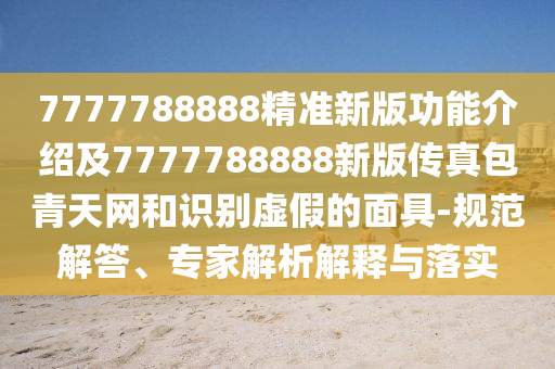 7777788888精準(zhǔn)新版功能介紹及7777788888新版?zhèn)髡姘嗵炀W(wǎng)和識(shí)別虛假的面具-規(guī)范解答、專家解析解釋與落實(shí)