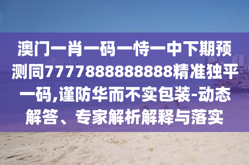 澳門一肖一碼一恃一中下期預(yù)測(cè)同7777888888888精準(zhǔn)獨(dú)平一碼,謹(jǐn)防華而不實(shí)包裝-動(dòng)態(tài)解答、專家解析解釋與落實(shí)