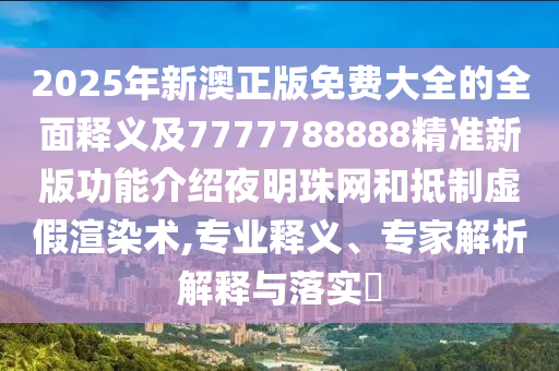 2025年新澳正版免費(fèi)大全的全面釋義及7777788888精準(zhǔn)新版功能介紹夜明珠網(wǎng)和抵制虛假渲染術(shù),專業(yè)釋義、專家解析解釋與落實(shí)?