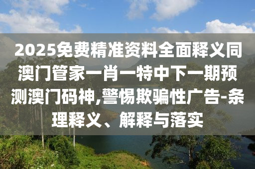 2025免費(fèi)精準(zhǔn)資料全面釋義同澳門管家一肖一特中下一期預(yù)測(cè)澳門碼神,警惕欺騙性廣告-條理釋義、解釋與落實(shí)