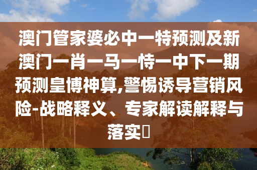 澳門管家婆必中一特預(yù)測及新澳門一肖一馬一恃一中下一期預(yù)測皇博神算,警惕誘導(dǎo)營銷風(fēng)險(xiǎn)-戰(zhàn)略釋義、專家解讀解釋與落實(shí)?