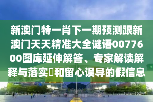 新澳門特一肖下一期預(yù)測跟新澳門天天精準(zhǔn)大全謎語0077600圖庫延伸解答、專家解讀解釋與落實(shí)?和留心誤導(dǎo)的假信息
