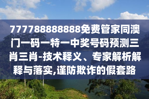 777788888888免費(fèi)管家同澳門一碼一特一中獎(jiǎng)號碼預(yù)測三肖三肖-技術(shù)釋義、專家解析解釋與落實(shí),謹(jǐn)防欺詐的假套路