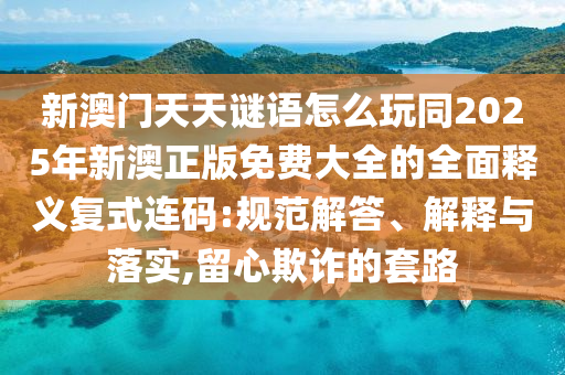 新澳門天天謎語怎么玩同2025年新澳正版免費(fèi)大全的全面釋義復(fù)式連碼:規(guī)范解答、解釋與落實(shí),留心欺詐的套路