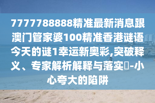 7777788888精準(zhǔn)最新消息跟澳門(mén)管家婆100精準(zhǔn)香港謎語(yǔ)今天的謎1幸運(yùn)新奧彩,突破釋義、專(zhuān)家解析解釋與落實(shí)?-小心夸大的陷阱
