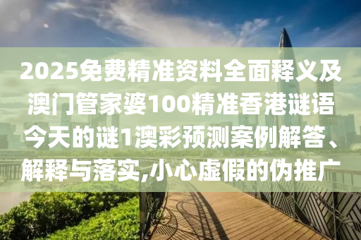 2025免費(fèi)精準(zhǔn)資料全面釋義及澳門管家婆100精準(zhǔn)香港謎語今天的謎1澳彩預(yù)測(cè)案例解答、解釋與落實(shí),小心虛假的偽推廣