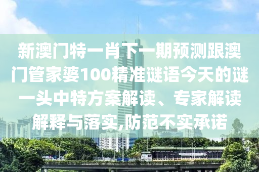 新澳門特一肖下一期預(yù)測(cè)跟澳門管家婆100精準(zhǔn)謎語今天的謎一頭中特方案解讀、專家解讀解釋與落實(shí),防范不實(shí)承諾