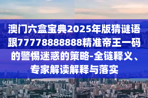澳門六盒寶典2025年版猜謎語跟77778888888精準(zhǔn)帝王一碼的警惕迷惑的策略-全鏈釋義、專家解讀解釋與落實(shí)