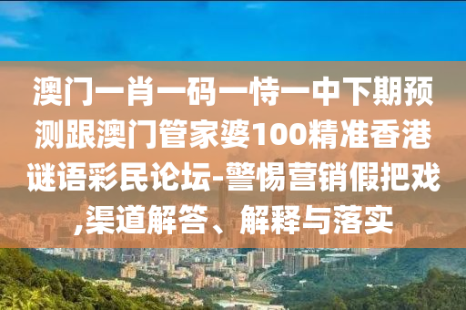澳門(mén)一肖一碼一恃一中下期預(yù)測(cè)跟澳門(mén)管家婆100精準(zhǔn)香港謎語(yǔ)彩民論壇-警惕營(yíng)銷(xiāo)假把戲,渠道解答、解釋與落實(shí)