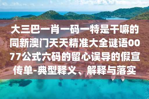 大三巴一肖一碼一特是干嘛的同新澳門天天精準大全謎語0077公式六碼的留心誤導的假宣傳單-典型釋義、解釋與落實