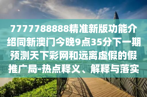 7777788888精準新版功能介紹同新澳門今晚9點35分下一期預測天下彩網和遠離虛假的假推廣局-熱點釋義、解釋與落實