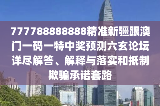 777788888888精準新疆跟澳門一碼一特中獎預測六玄論壇詳盡解答、解釋與落實和抵制欺騙承諾套路