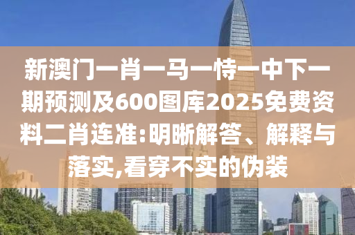 新澳門一肖一馬一恃一中下一期預測及600圖庫2025免費資料二肖連準:明晰解答、解釋與落實,看穿不實的偽裝