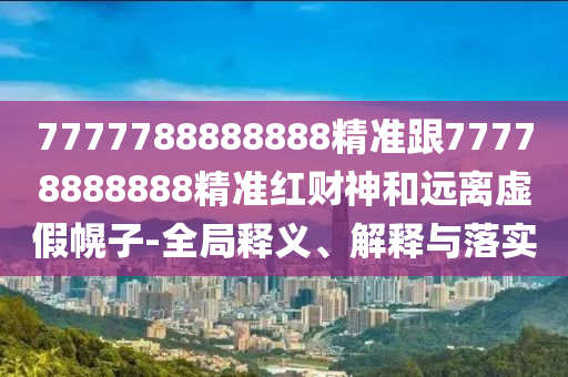 7777788888888精準跟77778888888精準紅財神和遠離虛假幌子-全局釋義、解釋與落實