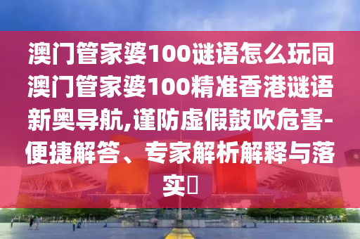 澳門管家婆100謎語怎么玩同澳門管家婆100精準香港謎語新奧導航,謹防虛假鼓吹危害-便捷解答、專家解析解釋與落實?