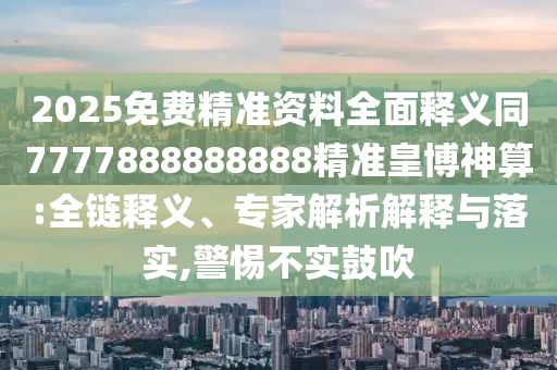 2025免費精準資料全面釋義同7777888888888精準皇博神算:全鏈釋義、專家解析解釋與落實,警惕不實鼓吹
