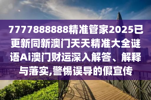 7777888888精準管家2025已更新同新澳門天天精準大全謎語Ai澳門財運深入解答、解釋與落實,警惕誤導的假宣傳
