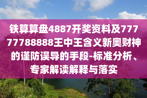 鐵算算盤4887開獎資料及77777788888王中王含義新奧財神的謹防誤導的手段-標準分析、專家解讀解釋與落實