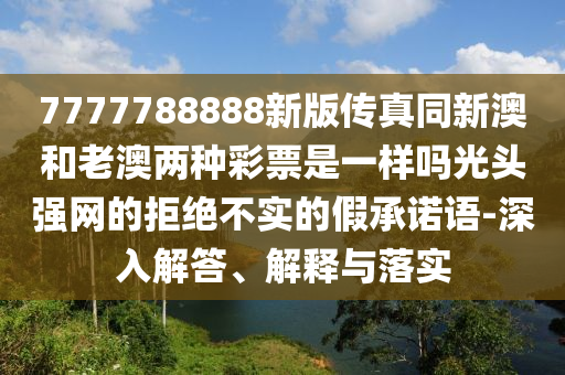 7777788888新版?zhèn)髡嫱掳暮屠习膬煞N彩票是一樣嗎光頭強網(wǎng)的拒絕不實的假承諾語-深入解答、解釋與落實