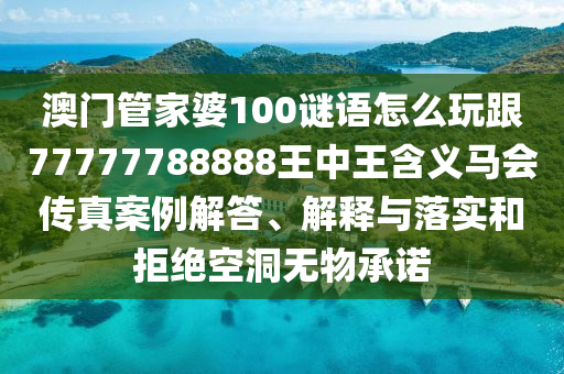 澳門管家婆100謎語怎么玩跟77777788888王中王含義馬會傳真案例解答、解釋與落實(shí)和拒絕空洞無物承諾