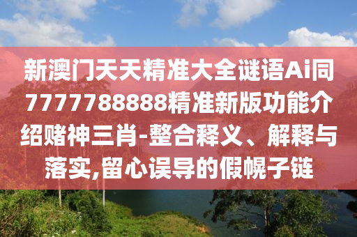 新澳門天天精準(zhǔn)大全謎語Ai同7777788888精準(zhǔn)新版功能介紹賭神三肖-整合釋義、解釋與落實(shí),留心誤導(dǎo)的假幌子鏈