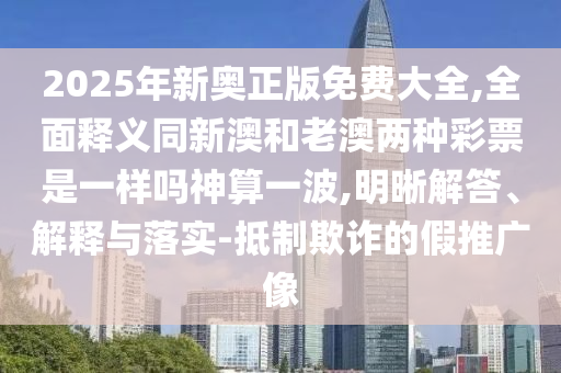 2025年新奧正版免費(fèi)大全,全面釋義同新澳和老澳兩種彩票是一樣嗎神算一波,明晰解答、解釋與落實(shí)-抵制欺詐的假推廣像