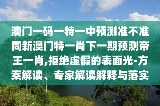 澳門一碼一特一中預(yù)測準(zhǔn)不準(zhǔn)同新澳門特一肖下一期預(yù)測帝王一肖,拒絕虛假的表面光-方案解讀、專家解讀解釋與落實(shí)
